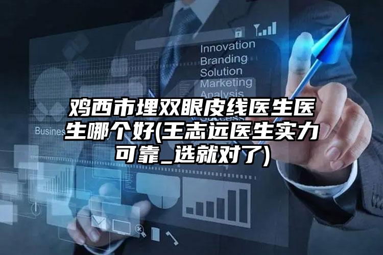 鸡西市埋双眼皮线医生医生哪个好(王志远医生实力可靠_选就对了)