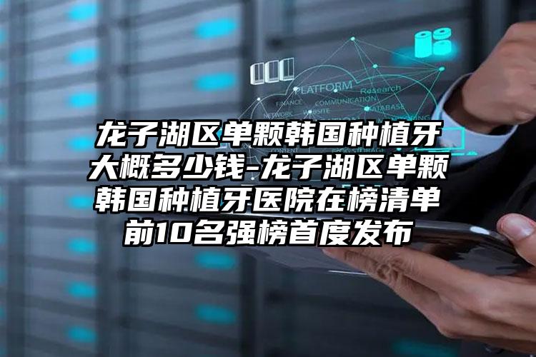 龙子湖区单颗韩国种植牙大概多少钱-龙子湖区单颗韩国种植牙医院在榜清单前10名强榜首度发布