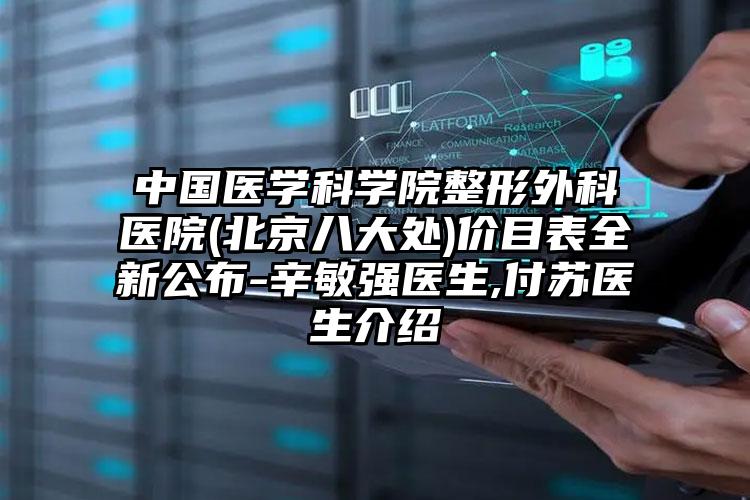 中国医学科学院整形外科医院(北京八大处)价目表全新公布-辛敏强医生,付苏医生介绍