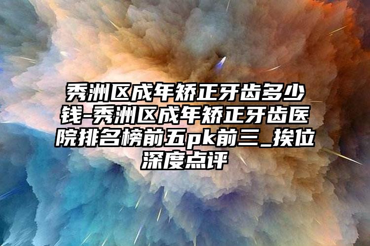 秀洲区成年矫正牙齿多少钱-秀洲区成年矫正牙齿医院排名榜前五pk前三_挨位深度点评