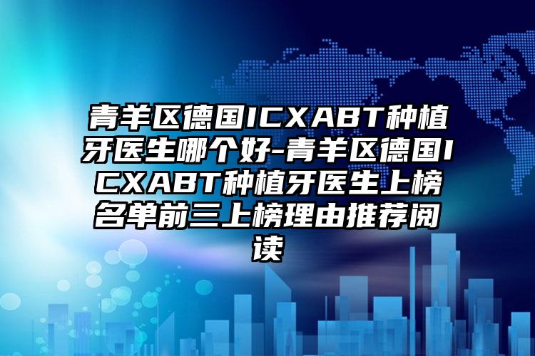 青羊区德国ICXABT种植牙医生哪个好-青羊区德国ICXABT种植牙医生上榜名单前三上榜理由推荐阅读