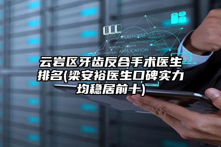 云岩区牙齿反合手术医生排名(梁安裕医生口碑实力均稳居前十)