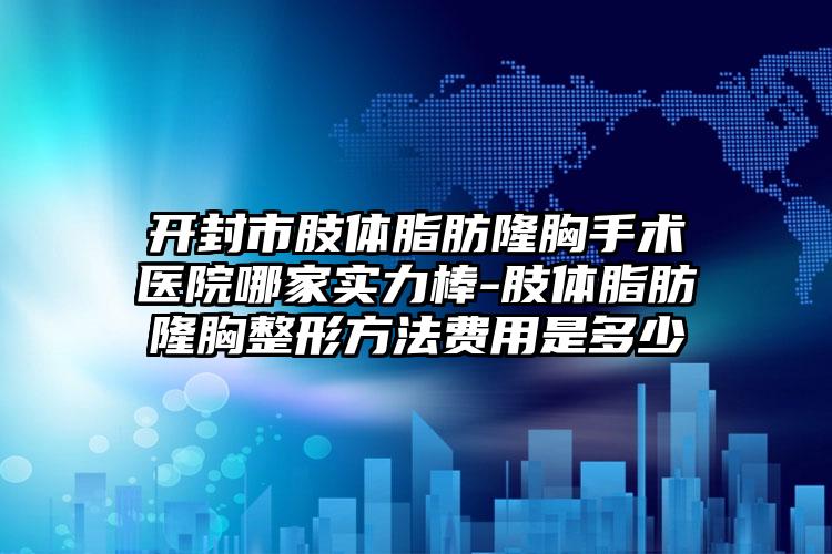 开封市肢体脂肪隆胸手术医院哪家实力棒-肢体脂肪隆胸整形方法费用是多少