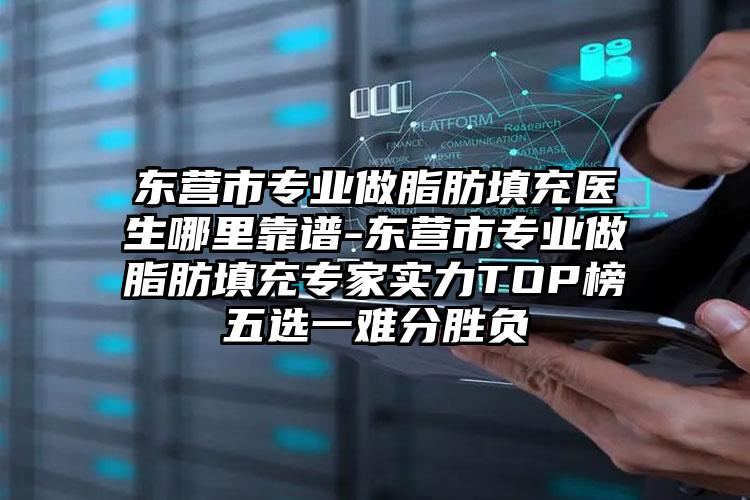 东营市专业做脂肪填充医生哪里靠谱-东营市专业做脂肪填充专家实力TOP榜五选一难分胜负