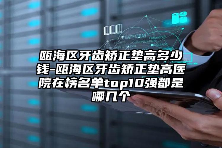 瓯海区牙齿矫正垫高多少钱-瓯海区牙齿矫正垫高医院在榜名单top10强都是哪几个
