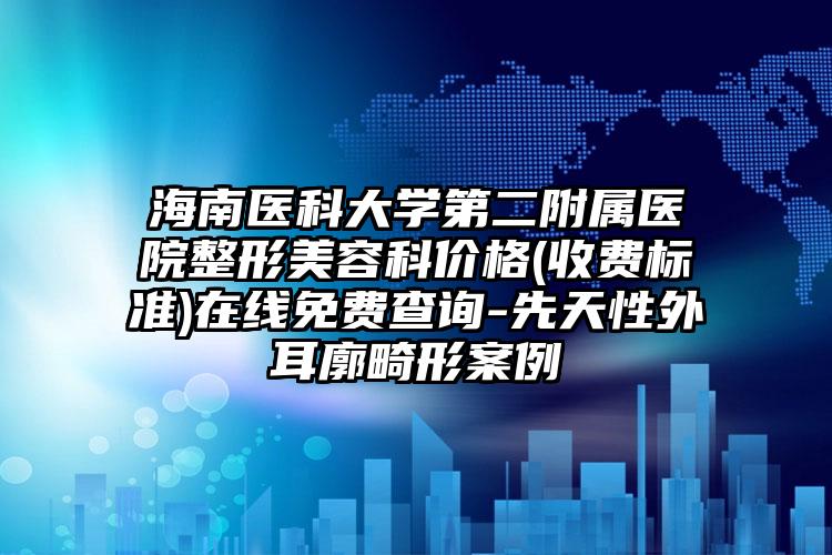 海南医科大学第二附属医院整形美容科价格(收费标准)在线免费查询-先天性外耳廓畸形案例