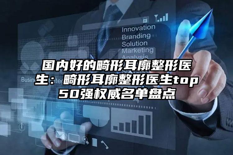 国内好的畸形耳廓整形医生：畸形耳廓整形医生top50强权威名单盘点
