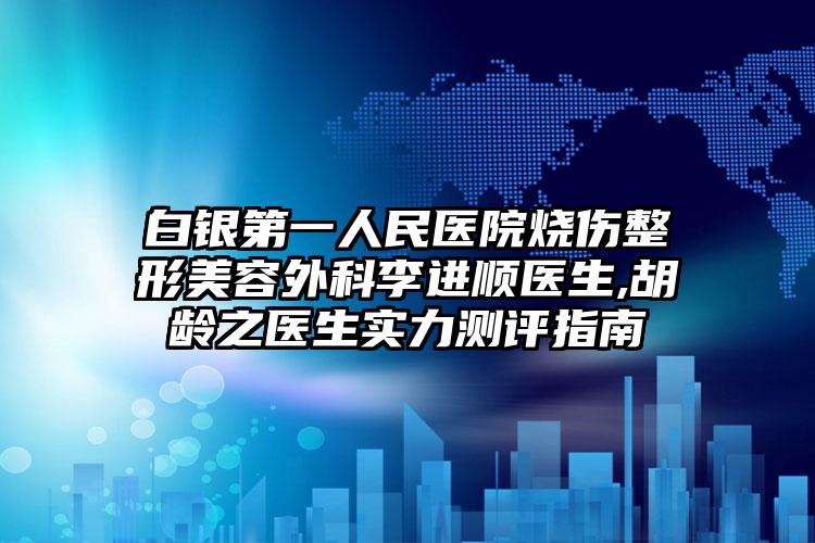 白银第一人民医院烧伤整形美容外科李进顺医生,胡龄之医生实力测评指南