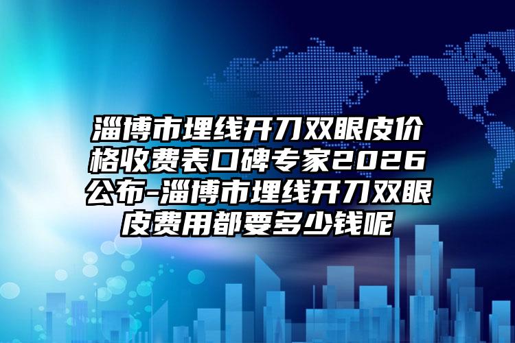 淄博市埋线开刀双眼皮价格收费表口碑专家2026公布-淄博市埋线开刀双眼皮费用都要多少钱呢