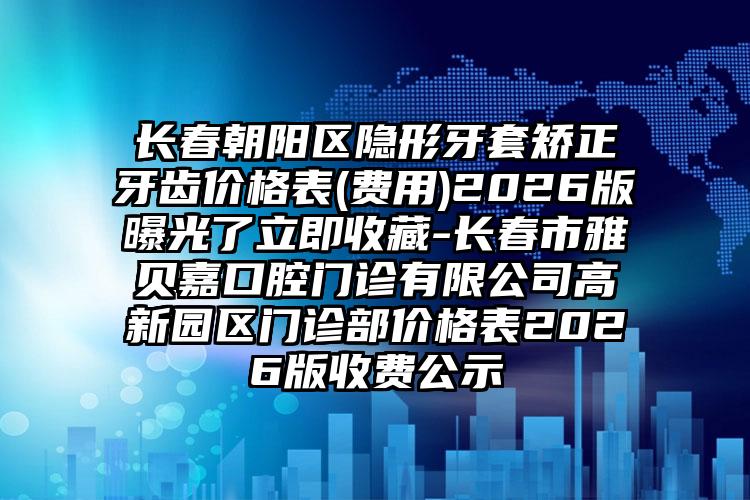 长春朝阳区隐形牙套矫正牙齿价格表(费用)2026版曝光了立即收藏-长春市雅贝嘉口腔门诊有限公司高新园区门诊部价格表2026版收费公示