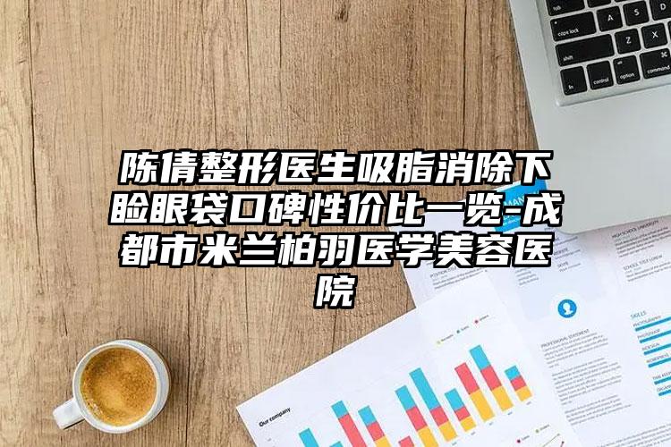 陈倩整形医生吸脂消除下睑眼袋口碑性价比一览-成都市米兰柏羽医学美容医院
