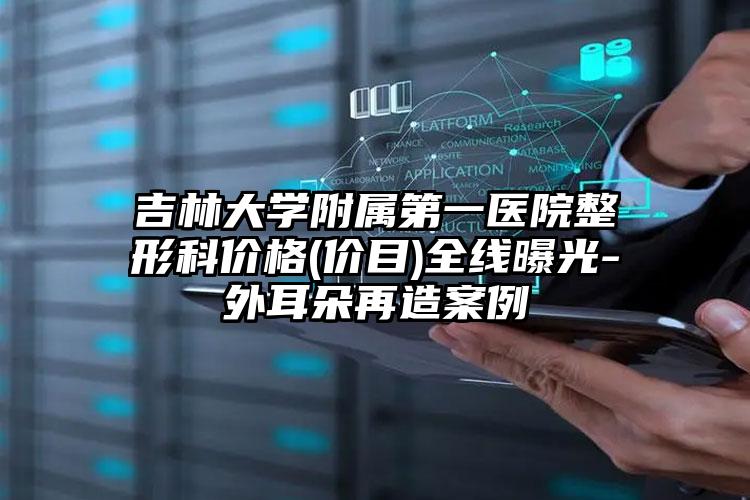 吉林大学附属第一医院整形科价格(价目)全线曝光-外耳朵再造案例