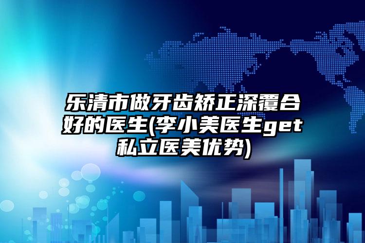 乐清市做牙齿矫正深覆合好的医生(李小美医生get私立医美优势)