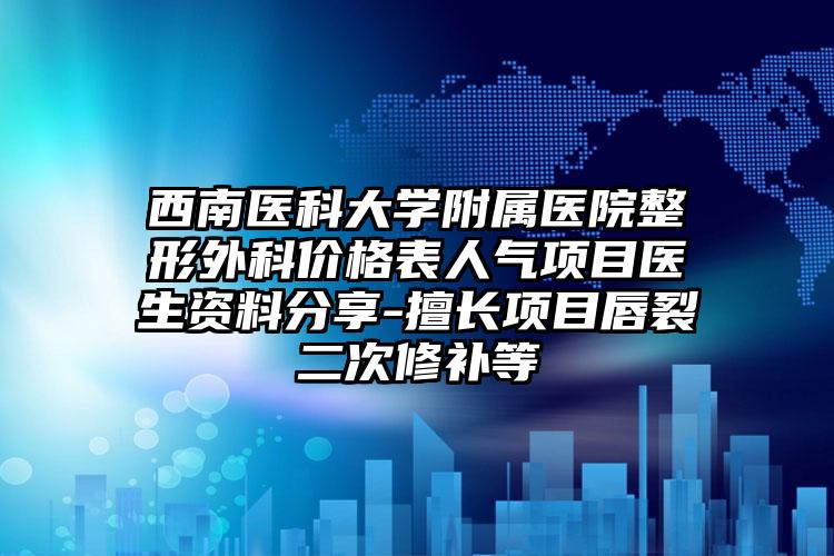 西南医科大学附属医院整形外科价格表人气项目医生资料分享-擅长项目唇裂二次修补等
