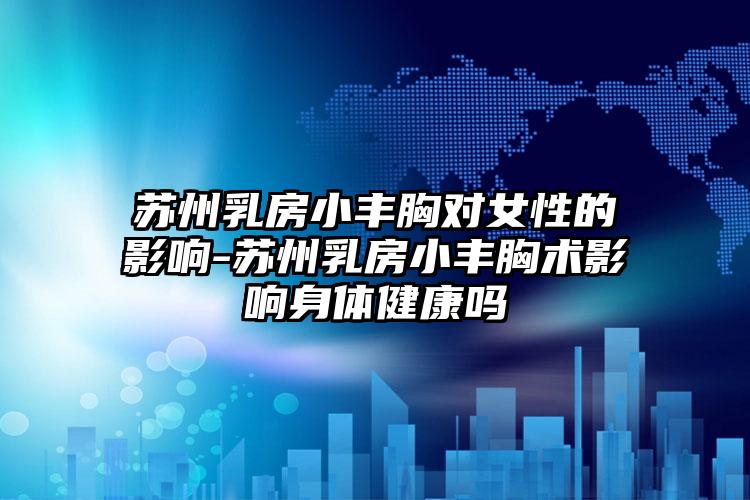 苏州乳房小丰胸对女性的影响-苏州乳房小丰胸术影响身体健康吗