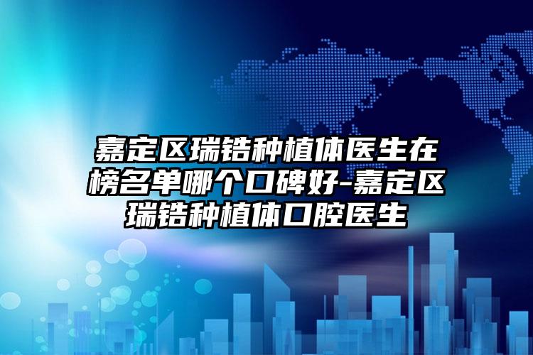 嘉定区瑞锆种植体医生在榜名单哪个口碑好-嘉定区瑞锆种植体口腔医生