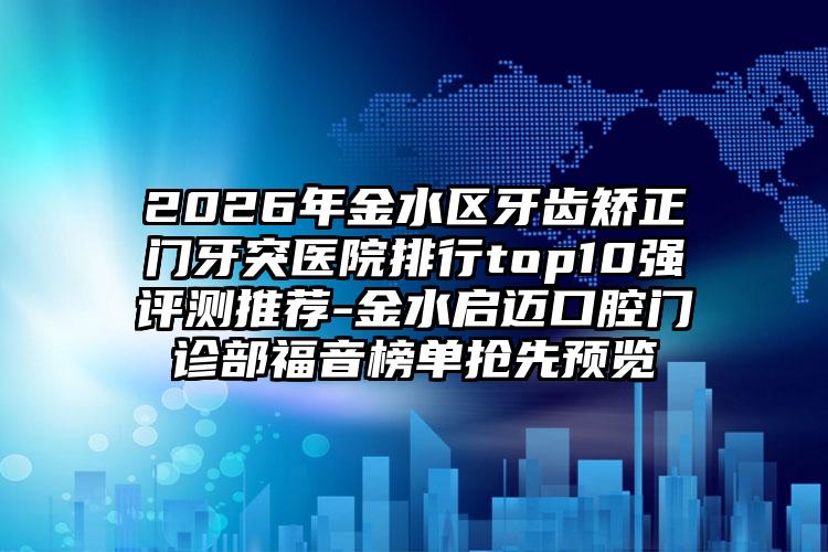 2026年金水区牙齿矫正门牙突医院排行top10强评测推荐-金水启迈口腔门诊部福音榜单抢先预览