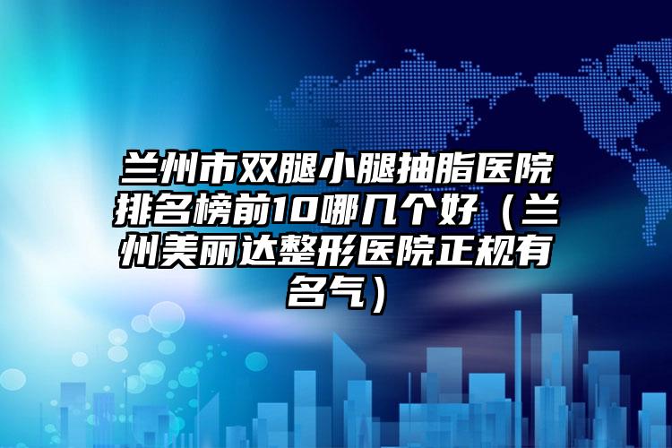 兰州市双腿小腿抽脂医院排名榜前10哪几个好（兰州美丽达整形医院正规有名气）