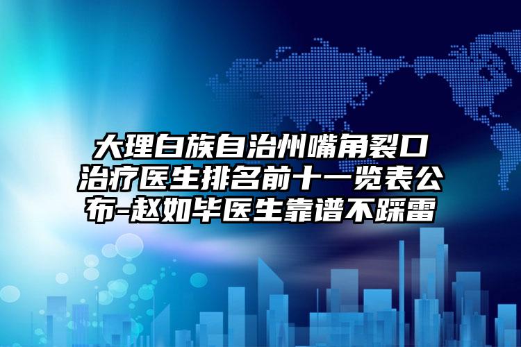 大理白族自治州嘴角裂口治疗医生排名前十一览表公布-赵如毕医生靠谱不踩雷