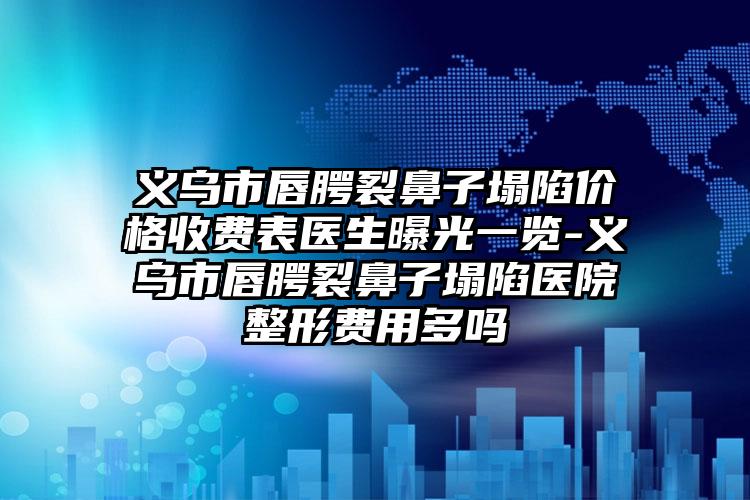 义乌市唇腭裂鼻子塌陷价格收费表医生曝光一览-义乌市唇腭裂鼻子塌陷医院整形费用多吗
