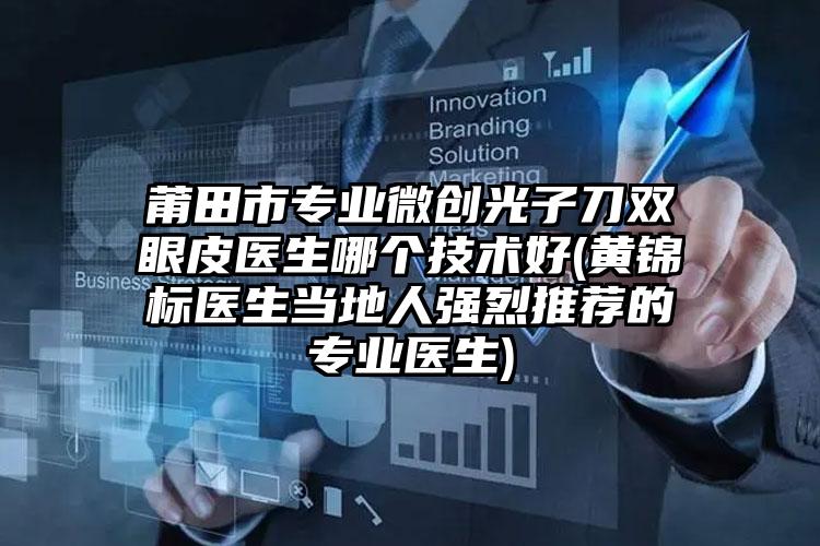 莆田市专业微创光子刀双眼皮医生哪个技术好(黄锦标医生当地人强烈推荐的专业医生)