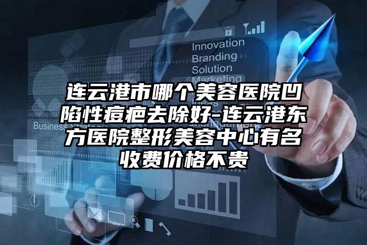 连云港市哪个美容医院凹陷性痘疤去除好-连云港东方医院整形美容中心有名收费价格不贵