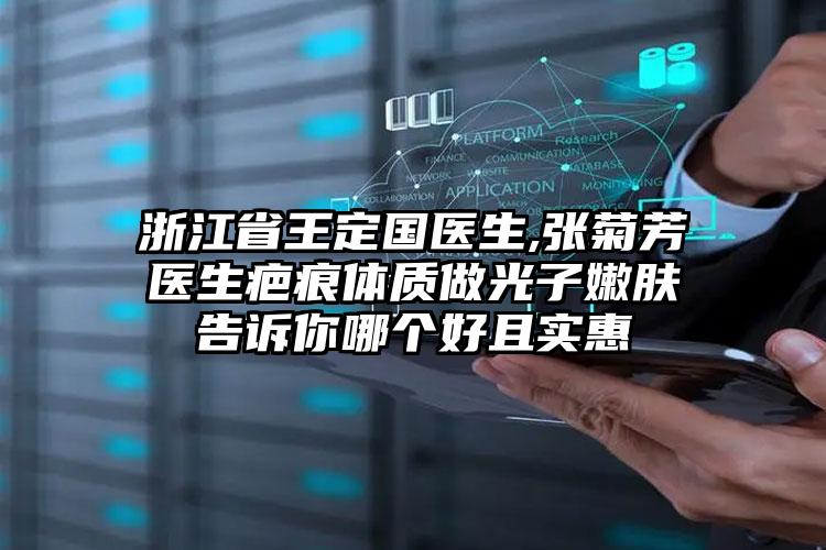 浙江省王定国医生,张菊芳医生疤痕体质做光子嫩肤告诉你哪个好且实惠