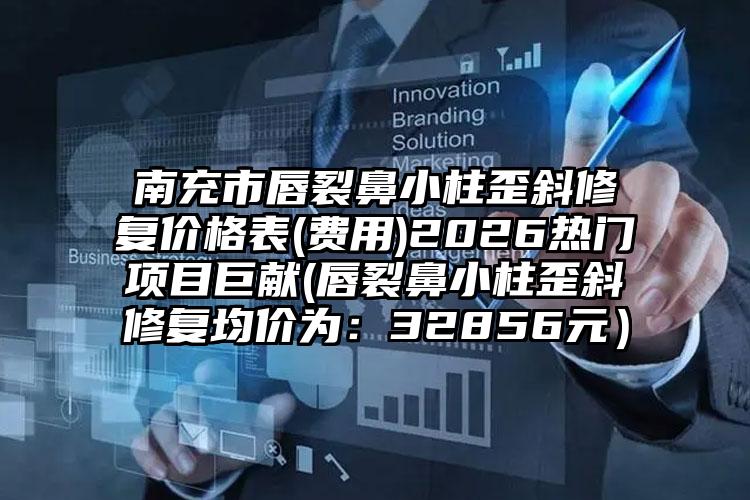 南充市唇裂鼻小柱歪斜修复价格表(费用)2026热门项目巨献(唇裂鼻小柱歪斜修复均价为：32856元）