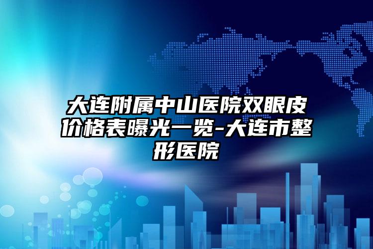 大连附属中山医院双眼皮价格表曝光一览-大连市整形医院
