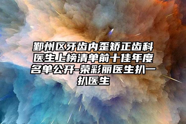 鄞州区牙齿内歪矫正齿科医生上榜清单前十佳年度名单公开-荣彩丽医生扒一扒医生