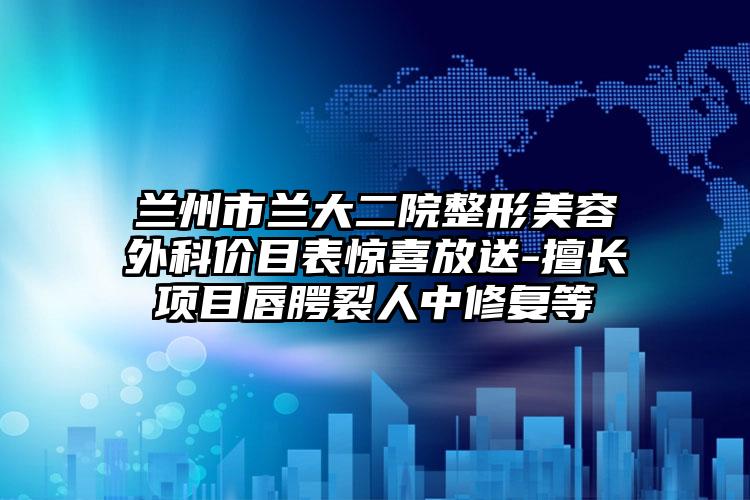 兰州市兰大二院整形美容外科价目表惊喜放送-擅长项目唇腭裂人中修复等