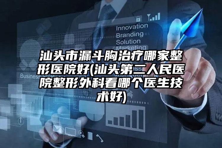 汕头市漏斗胸治疗哪家整形医院好(汕头第二人民医院整形外科看哪个医生技术好)