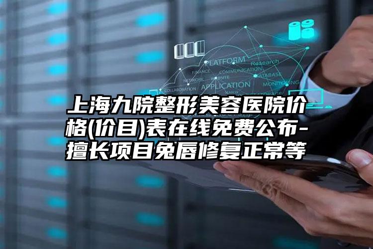 上海九院整形美容医院价格(价目)表在线免费公布-擅长项目兔唇修复正常等