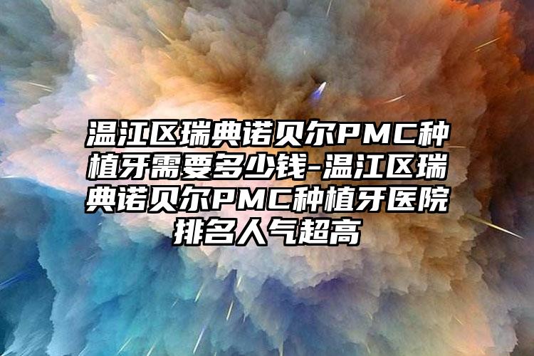 温江区瑞典诺贝尔PMC种植牙需要多少钱-温江区瑞典诺贝尔PMC种植牙医院排名人气超高
