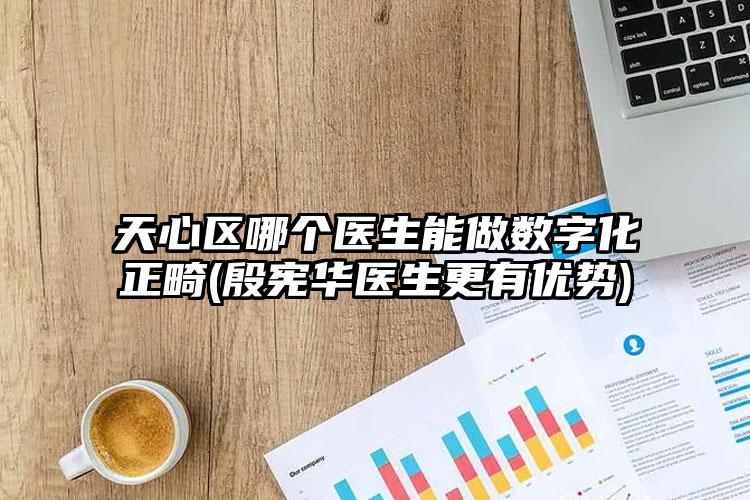 天心区哪个医生能做数字化正畸(殷宪华医生更有优势)