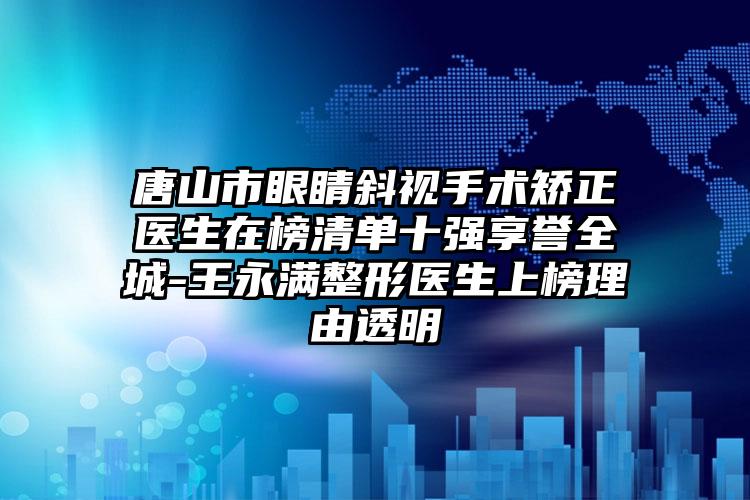 唐山市眼睛斜视手术矫正医生在榜清单十强享誉全城-王永满整形医生上榜理由透明