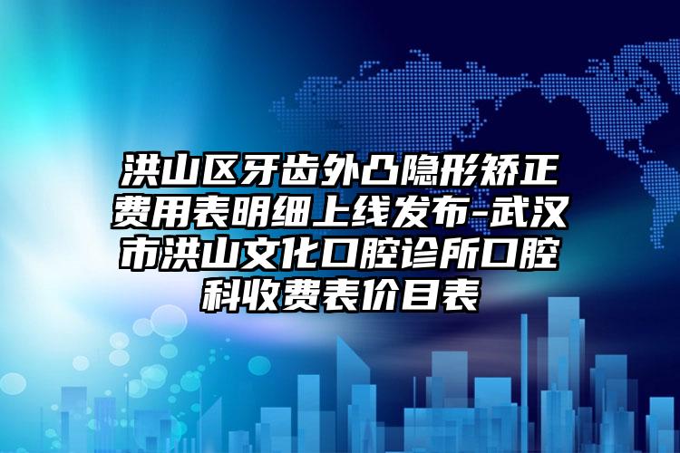 洪山区牙齿外凸隐形矫正费用表明细上线发布-武汉市洪山文化口腔诊所口腔科收费表价目表