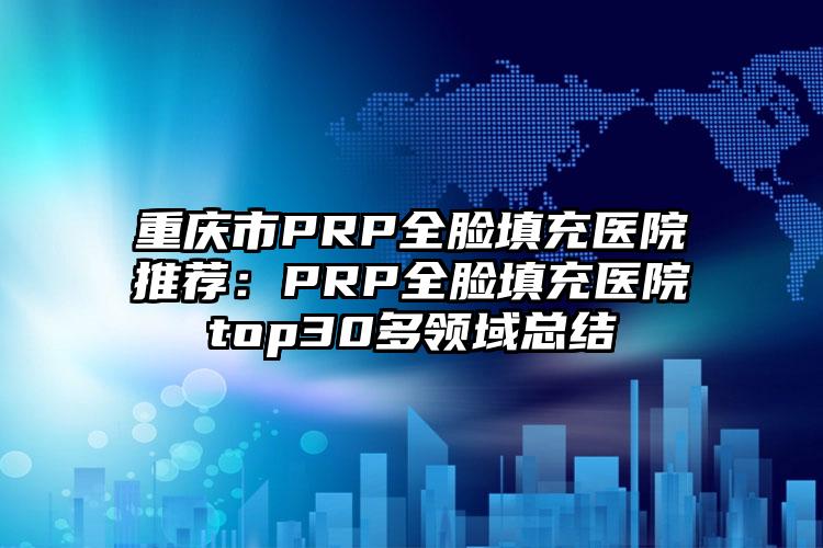 重庆市PRP全脸填充医院推荐：PRP全脸填充医院top30多领域总结
