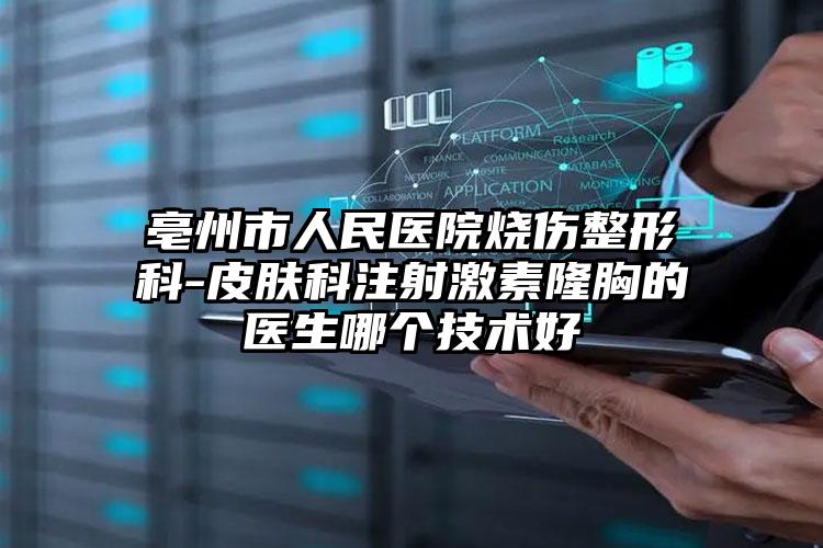 亳州市人民医院烧伤整形科-皮肤科注射激素隆胸的医生哪个技术好