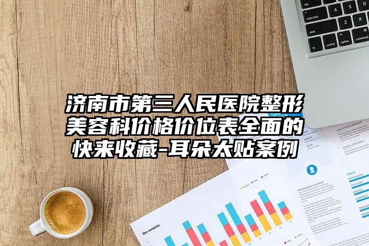 济南市第三人民医院整形美容科价格价位表全面的快来收藏-耳朵太贴案例