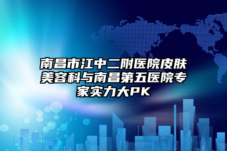 南昌市江中二附医院皮肤美容科与南昌第五医院专家实力大PK