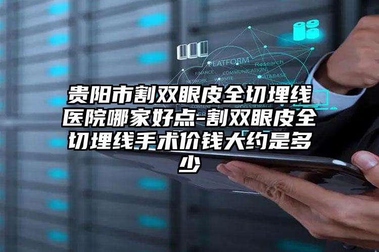 贵阳市割双眼皮全切埋线医院哪家好点-割双眼皮全切埋线手术价钱大约是多少