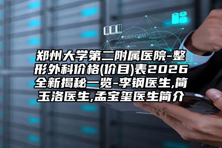 郑州大学第二附属医院-整形外科价格(价目)表2026全新揭秘一览-李钢医生,简玉洛医生,孟宝玺医生简介