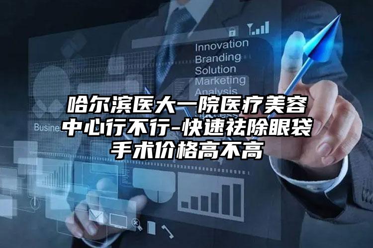 哈尔滨医大一院医疗美容中心行不行-快速祛除眼袋手术价格高不高