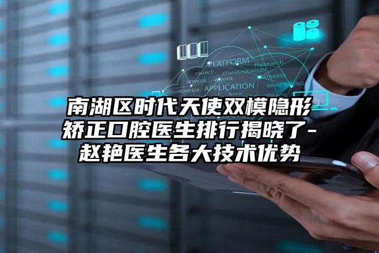 南湖区时代天使双模隐形矫正口腔医生排行揭晓了-赵艳医生各大技术优势