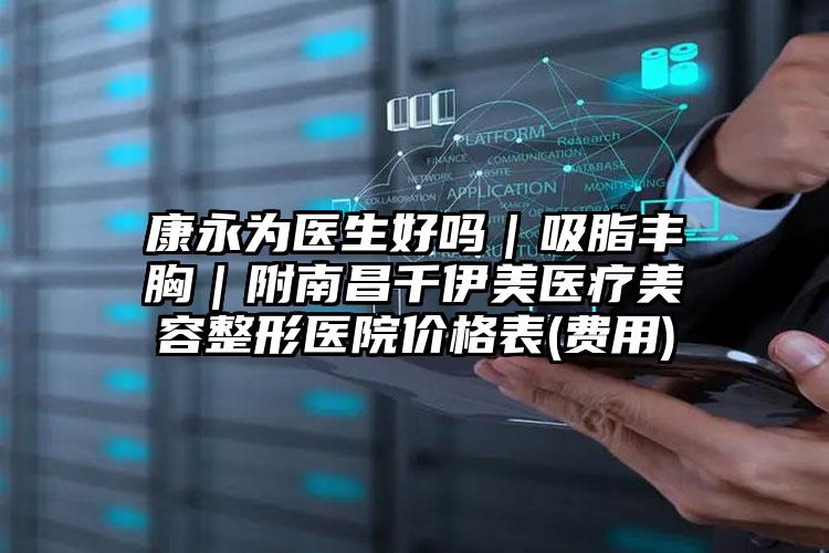 康永为医生好吗｜吸脂丰胸｜附南昌千伊美医疗美容整形医院价格表(费用)