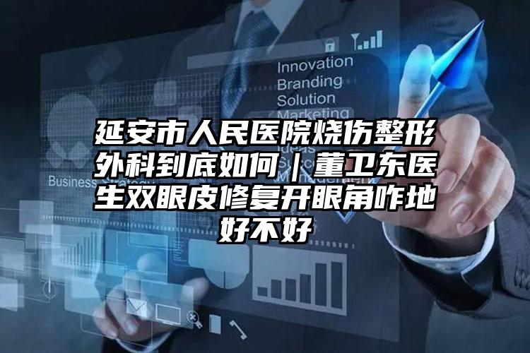 延安市人民医院烧伤整形外科到底如何｜董卫东医生双眼皮修复开眼角咋地好不好