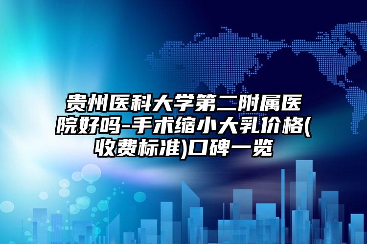 贵州医科大学第二附属医院好吗-手术缩小大乳价格(收费标准)口碑一览
