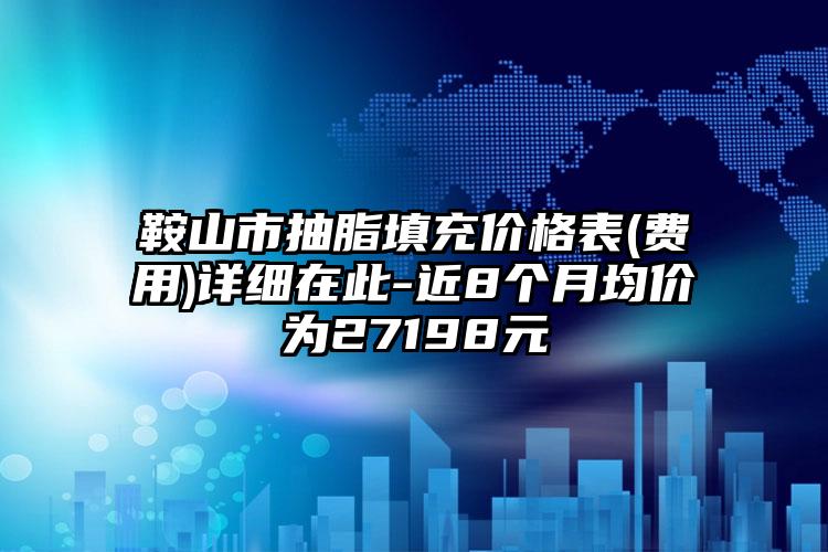 鞍山市抽脂填充价格表(费用)详细在此-近8个月均价为27198元