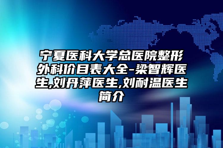 宁夏医科大学总医院整形外科价目表大全-梁智辉医生,刘丹萍医生,刘耐温医生简介